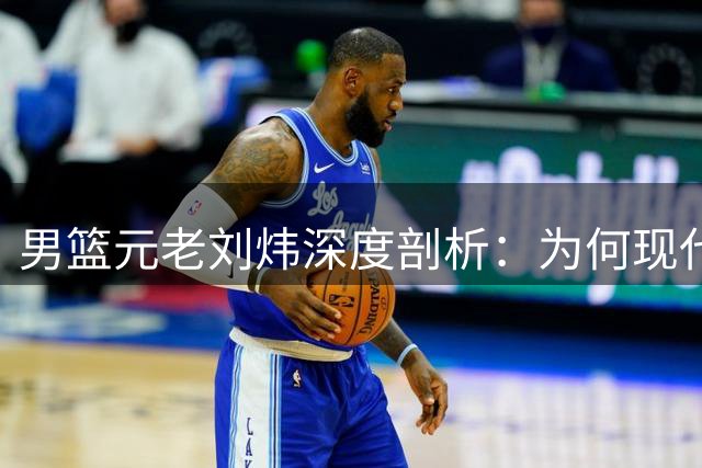 男篮元老刘炜深度剖析：为何现代后卫技术提升却难现08奥运辉煌